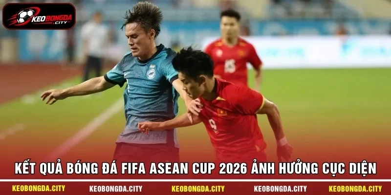 Kết quả bóng đá FIFA ASEAN Cup 2026 ảnh hưởng cục diện