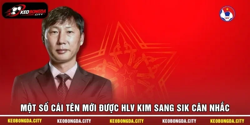 Một số cái tên mới được HLV Kim Sang Sik cân nhắc