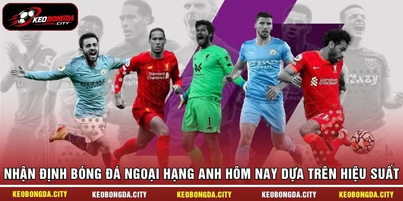 Nhận định bóng đá Ngoại hạng Anh hôm nay dựa trên hiệu suất