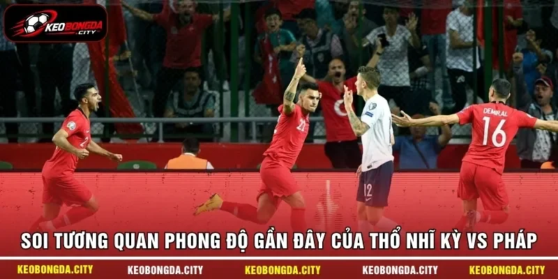 Soi tương quan phong độ gần đây của Thổ Nhĩ Kỳ vs Pháp