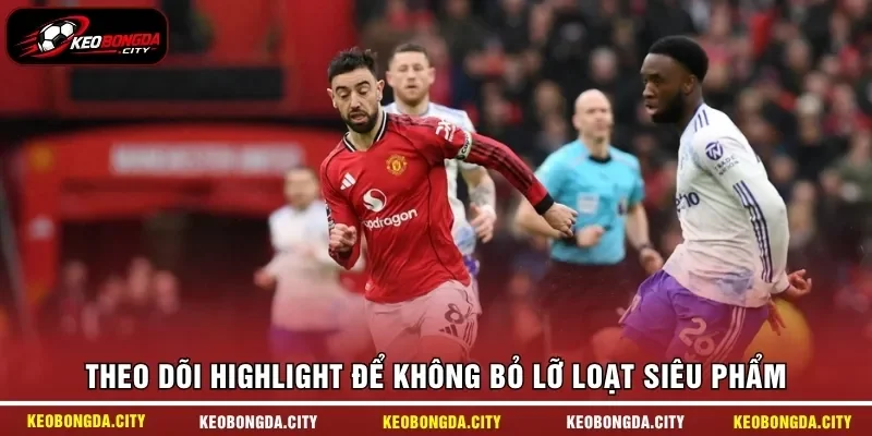 Theo dõi highlight để không bỏ lỡ loạt siêu phẩm