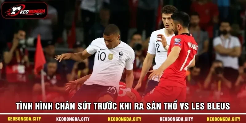 Tình hình chân sút trước khi ra sân Thổ vs Les Bleus