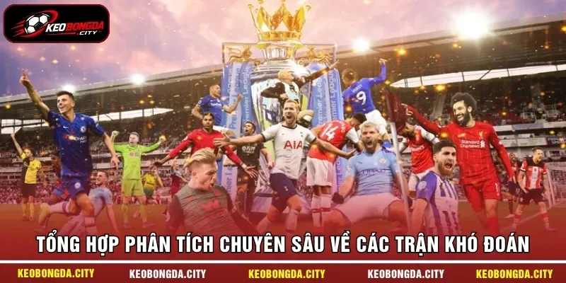 Tổng hợp phân tích chuyên sâu về các trận khó đoán