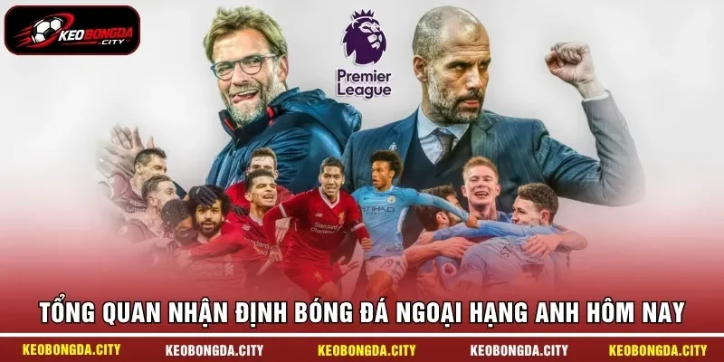 Tổng quan nhận định bóng đá Ngoại hạng Anh hôm nay