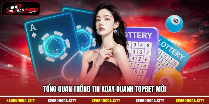 Tổng quan thông tin xoay quanh TOPBET mới